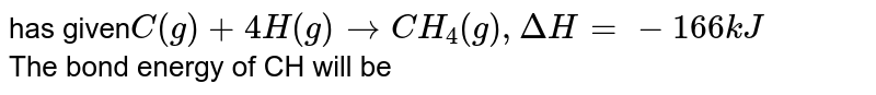 has given C(g) + 4H(g) to CH_4(g), Delta H =-166kJ The bond energy of CH will be