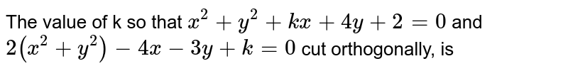 The value of k so that `x^(2)+y^(2)+kx+4y+2=0` and `2(x^(2)+y^(2))-4x-3y+k=0` cut orthogonally, is 
