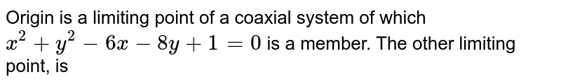 Origin is a limiting point of a coaxial system of which `x^(2)+y^(2)-6x-8y+1=0` is a member. The other limiting  point, is