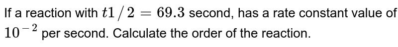 If a reaction with t1//2=69.3 second, has a rate constant value of 10^(-2) per second. Calculate the order of the reaction.