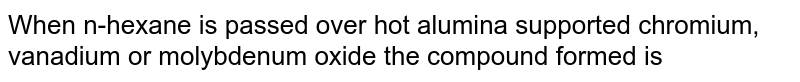 When n-hexane is passed over hot alumina supported chromium, vanadium or molybdenum oxide the compound formed is