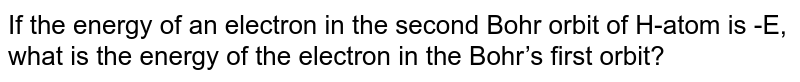 If the energy of an electron in the second Bohr orbit of H-atom is -E, what is the energy of the electron in the Bohr’s first orbit?
