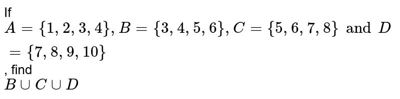 If A = {1, 2, 3, 4}, B = {3, 4, 5, 6}, C = {5, 6, 7, 8 } and D = { 7, 8, 9, 10 } , find B ∪ C ∪ D