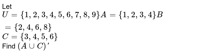 Let U={1, 2, 3, 4, 5, 6, 7, 8, 9 } A = {1, 2, 3, 4} B = { 2, 4, 6, 8} C = { 3, 4, 5, 6 } Find (A ∪ C)′