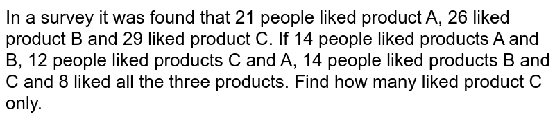 In a survey it was found that 21 people liked product A, 26 liked product B and 29 liked product C. If 14 people liked products A and B, 12 people liked products C and A, 14 people liked products B and C and 8 liked all the three products. Find how many liked product C only.