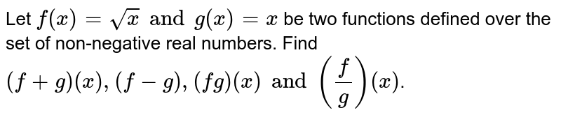 Let `f(x)=sqrtx and g(x)=x` be two functions defined over the set of non-negative real numbers. Find `(f+g) (x), (f-g), (fg) (x) and (f/g) (x)`.