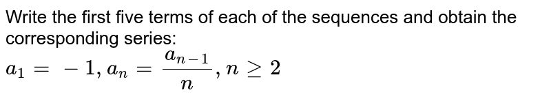 Write the first five terms of each of the sequences  and obtain the corresponding series:   <br> `a_1=-1,a_(n)=(a_(n-1))/n, n ge 2` 