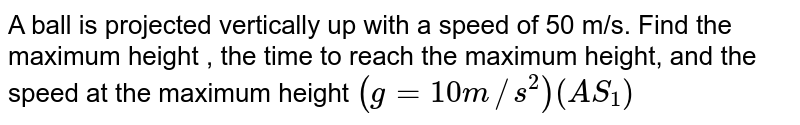 A ball is projected vertically up with a speed of 50 m/s. Find the maximum height , the time to reach the maximum height, and the speed at the maximum height `(g=10 m//s^(2)) (AS_(1))`