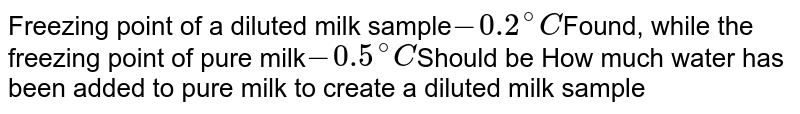 Freezing point of a diluted milk sample -0.2^@ C Found, while the freezing point of pure milk -0.5^@ C Should be How much water has been added to pure milk to create a diluted milk sample