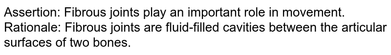 Assertion: Fibrous joints play an important role in movement. Rationale: Fibrous joints are fluid-filled cavities between the articular surfaces of two bones.