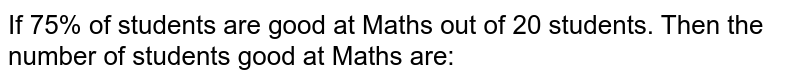 If 75% of students are good at Maths out of 20 students. Then the number of students good at Maths are:
