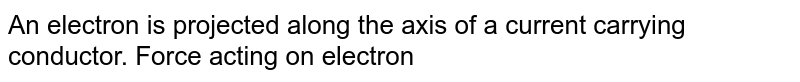 An electron is projected along the axis of a current carrying conductor. Force acting on electron