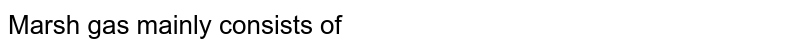Marsh gas mainly consists of