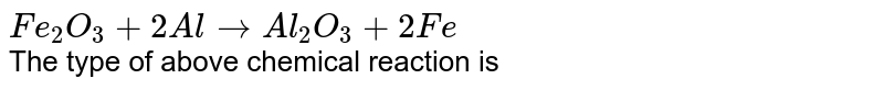 `Fe_(2)O_(3)+2Al to Al_(2)O_(3)+2Fe` <br> The type of above chemical reaction is 