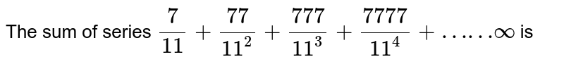 The sum of series (7)/(11)+(77)/(11^(2))+(777)/(11^(3))+(7777)/(11^(4))+……oo is
