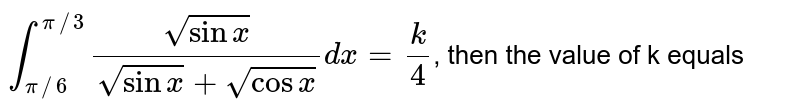 `int_(pi//6)^(pi//3)(sqrt(sinx))/(sqrt(sinx)+sqrt(cosx))dx=(k)/(4)`, then the value of k equals