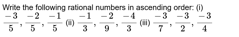 Write the following rational numbers in ascending order: (i) (-3)/(5),(-2)/(5),(-1)/(5) (ii) (-1)/(3),(-2)/(9),(-4)/(3)( iii) (-3)/(7),(-3)/(2),(-3)/(4)