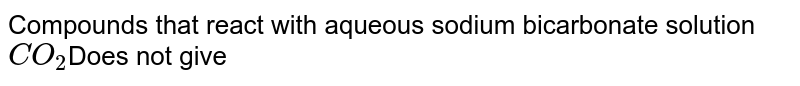Compounds that react with aqueous sodium bicarbonate solution CO_2 Does not give