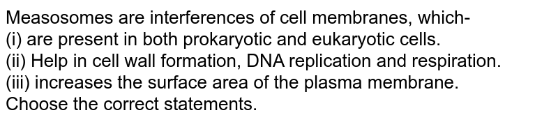 Measosomes are interferences of cell membranes, which- (i) are present in both prokaryotic and eukaryotic cells. (ii) Help in cell wall formation, DNA replication and respiration. (iii) increases the surface area of the plasma membrane. Choose the correct statements.