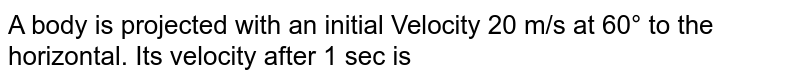 A body is projected with an initial Velocity 20 m/s at 60° to the horizontal. Its velocity after 1 sec is