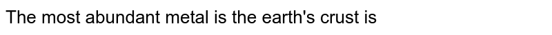 The most abundant metal is the earth's crust is
