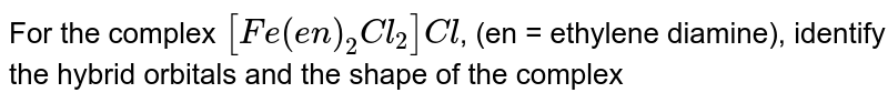 For the complex [Fe(en)_(2)Cl_(2)]Cl , (en = ethylene diamine), identify the hybrid orbitals and the shape of the complex