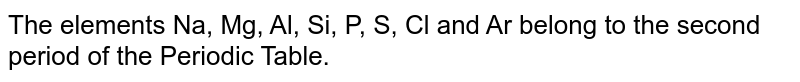 The elements Na, Mg, Al, Si, P, S, Cl and Ar belong to the second period of the Periodic Table.