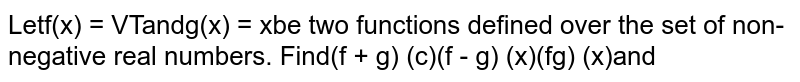  let f(x) =` sqrtx` and g(x) =x be function defined over the set of non negative real numbers . find (f+g)(x) , (f-g)(x) , (fg)(x) and (f/g)(x) .