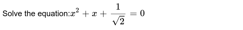 Solve the equation:`x^2+x+1/(sqrt(2))= 0`