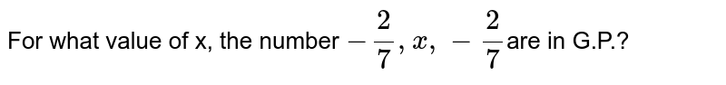 For what value of x, the number -2/7,x ,-2/7 are in G.P.?