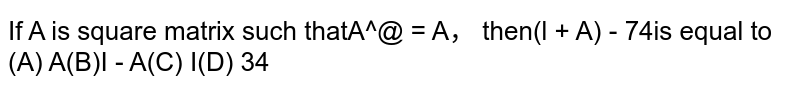  If A is square matrix such that `A^2=A` , then `(I+A)^3-7A` is  equal to  (A) A  (B)  `I-A` (C)  `I`   (D) `3A`
