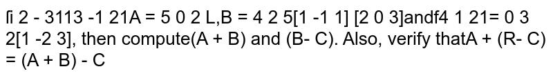 If A=[[1 ,2,-3],[ 5, 0, 2],[ 1,-1, 1]], B=[[3,-1, 2],[ 4, 2 ,5],[ 2, 0, 3]] and C=[[4, 1, 2],[ 0, 3, 2],[ 1,-2, 3]] , then compute (A+B) and (B - C) . Also, verify that A + (B - C) = (A + B) - C .