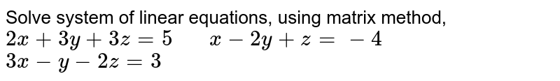 Solve system of linear equations, using matrix  method,<br>`2x + 3y +3z = 5" 
 "``x-2 y + z =-4" "``3x-y - 2z= 3`