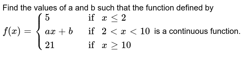     Find the values of a and b such that the function  defined by `f(x)={{:(5, if xle2), (a x+b , if 2 lt x lt10 ),(21 , ifx ge10):}` is a continuous  function.