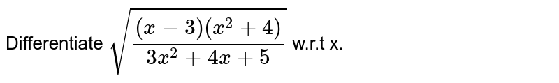  Differentiate `sqrt(((x-3)(x^2+4))/(3x^2+4x+5))` w.r.t  x.