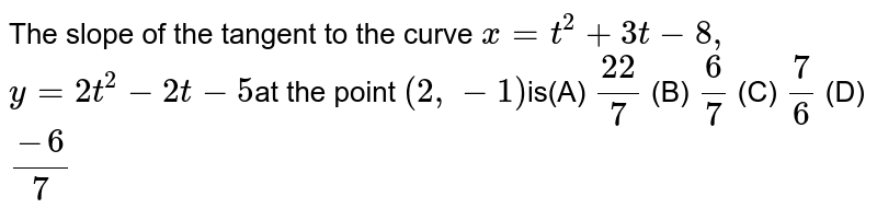 The slope of the tangent to the curve x=t^2+3t-8, y=2t^2-2t-5 at the point (2, -1) is(A) (22)/7 (B) 6/7 (C) 7/6 (D) (-6)/7