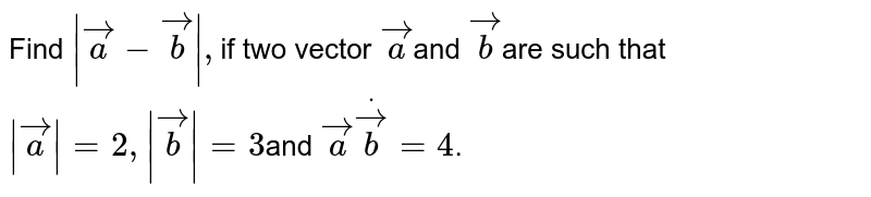  Find `| vec  a- vec  b|,`if two vector ` vec a`and ` vec  b`are such that `| vec a|=2,| vec b|=3`and ` vec adot vec  b=4`.
