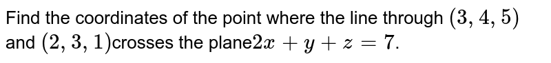 Find  the coordinates of the point where the line through `(3,  4,  5)`and `(2,  3, 1)`crosses the plane`2x + y + z = 7`.