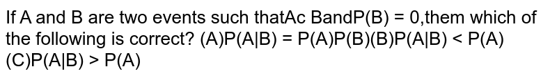 If A and B are two events such that AsubB and P(B)!=0, them which of the following is correct? (A) P(A | B) =(P(B))/(P(A) (B) P(A|B)ltP(A) (C) P(A|B)geP(B) (D) none of these