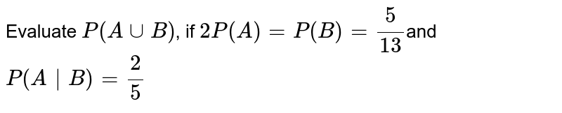 Evaluate `P(AuuB)`, if `2P(A) = P(B) =5/(13)`and `P(A|B) =2/5`