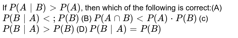 If P(A|B) gt P(A) , then which of the following is correct:(A) P(B | A) lt; P(B) (B) P(AnnB) lt P(A)* P(B) (c) P(B|A) gt P(B) (D) P(B | A) = P(B)