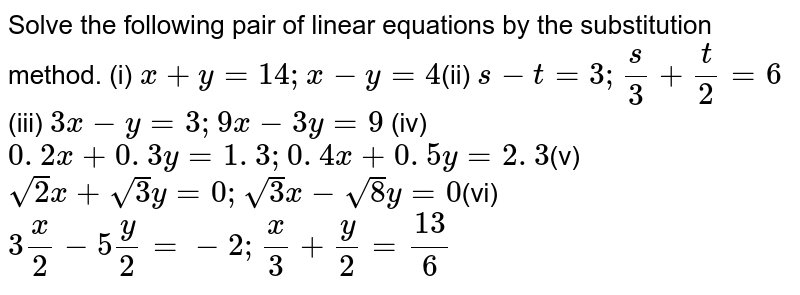 Solve The Following Pair Of Linear Equations By The Substitution Method I X Y 14 X Y 4 Ii S T 3 S 3 T 2 6 Iii 3x Y 3 9x 3y 9 Iv 0 2 X 0 3 Y 1 3 0 4 X 0 5 Y 2 3 V Sqrt 2 X Sqrt 3 Y 0 Sqrt 3 X Sqrt 8 Y 0 Vi 3x 2 5y 2 2 X 3 Y 2 13 6