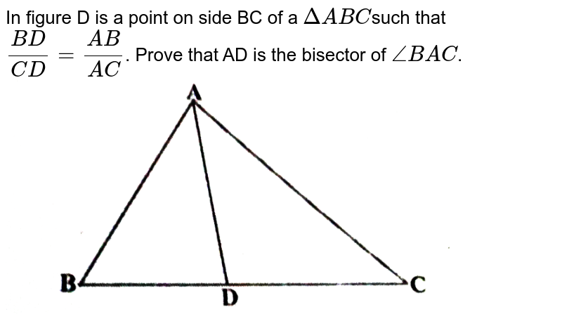 In  figure D is a point on side BC of a `DeltaA B C`such  that `(B D)/(C D)=(A B)/(A C)`.  Prove that AD is the bisector of `/_B A C`. <br> <img src="https://d10lpgp6xz60nq.cloudfront.net/physics_images/X_HIN_MATH_C06_E06_009_Q01.png" width="80%">