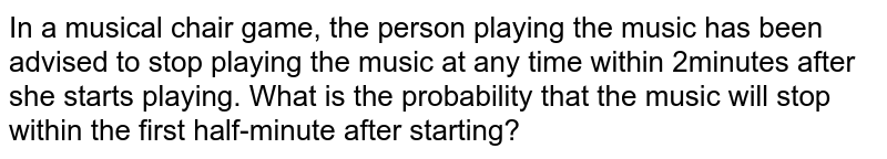 In a musical chair game, the person playing the music has been advised to stop playing the music at any time within 2 minutes after she starts playing. What is the probability that the music will stop within the first half-minute after starting?