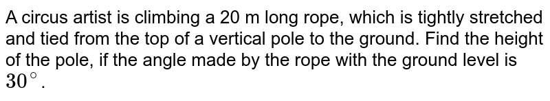  A circus artist is climbing a 20 m long  rope, which is tightly stretched and tied from the top of a vertical pole to  the ground. Find the height of the pole, if the angle made by the rope with  the ground level is `30^@`.