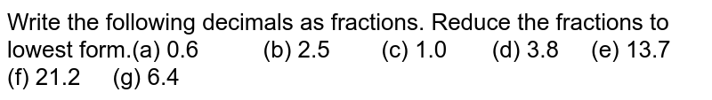 Write the following decimals as fractions. Reduce the fractions to lowest form.(a) 0.6 (b) 2.5 (c) 1.0 (d) 3.8 (e) 13.7 (f) 21.2 (g) 6.4