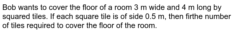 Bob wants to cover the floor of a room 3 m wide and 4 m longby squared tiles. If each square tile is of side 0.5 m, then find the  number of tiles required to cover the floor of the room.