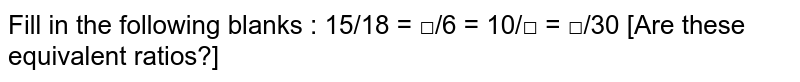 Fill in the following blanks : 15/18 = □/6 = 10/□ = □/30 [Are these equivalent ratios?]