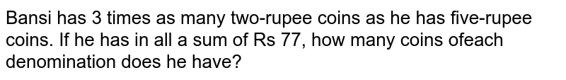 Bansi has 3 times as many two-rupee coins as he has five-rupee coins. If he has in all a sum of Rs 77, how many coins of each denomination does he have?