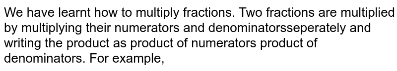 We have learnt how to multiply fractions. Two fractions are multiplied by multiplying their numerators and denominators seperately and writing the product as product of numerators product of denominators. For example,